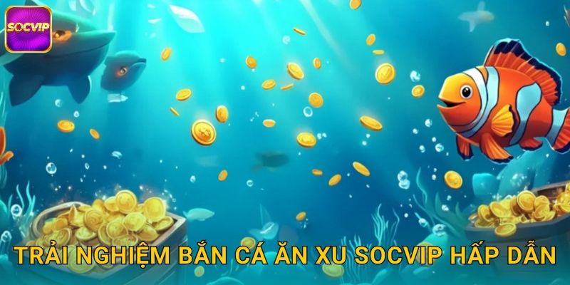Trải nghiệm Bắn Cá Ăn Xu Socvip hấp dẫn