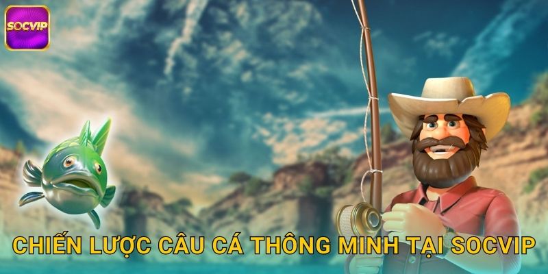 Chiến lược câu cá thông minh tại Socvip
