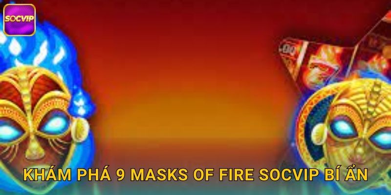 Khám phá 9 Masks of Fire Socvip bí ẩn